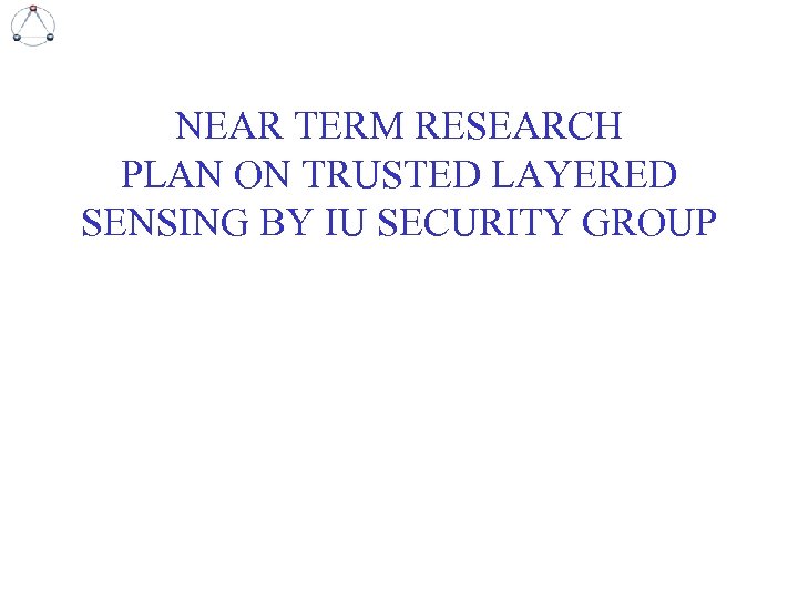NEAR TERM RESEARCH PLAN ON TRUSTED LAYERED SENSING BY IU SECURITY GROUP 