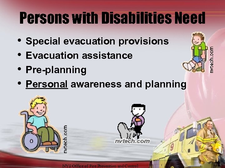 Persons with Disabilities Need • • Special evacuation provisions Evacuation assistance Pre-planning Personal awareness