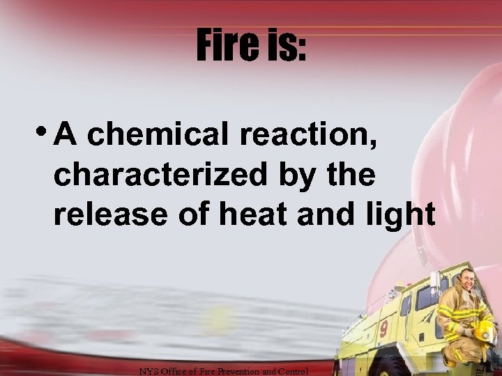 Fire is: • A chemical reaction, characterized by the release of heat and light