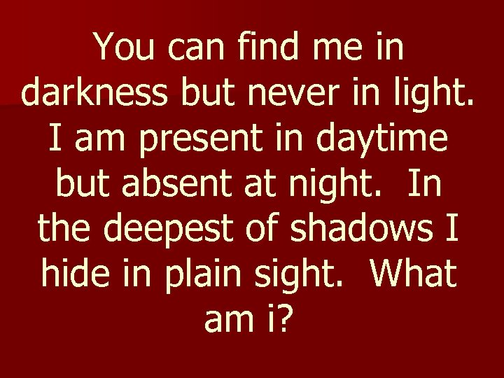 You can find me in darkness but never in light. I am present in