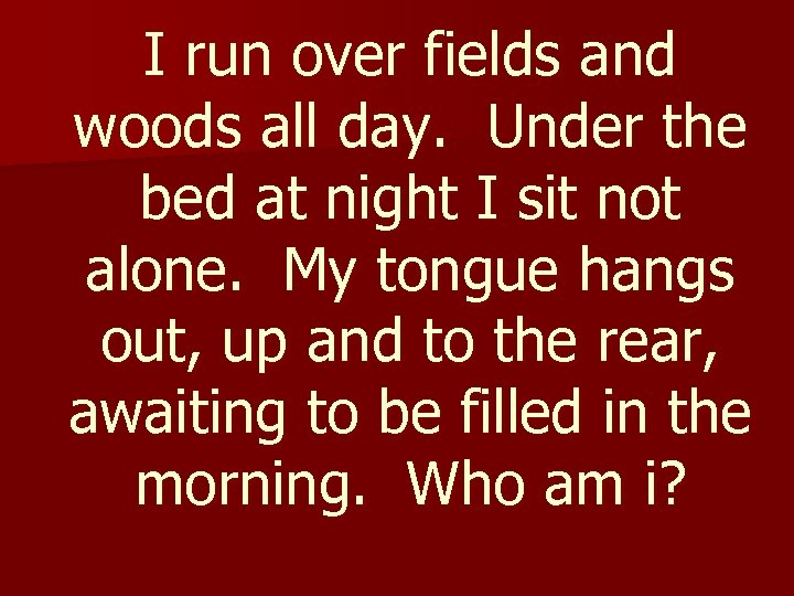 I run over fields and woods all day. Under the bed at night I