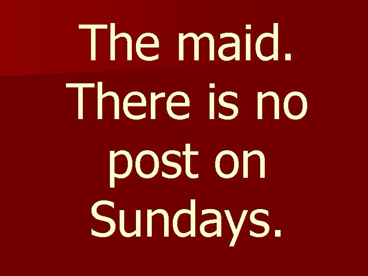 The maid. There is no post on Sundays. 