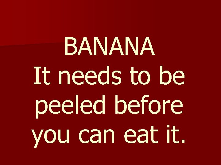 BANANA It needs to be peeled before you can eat it. 