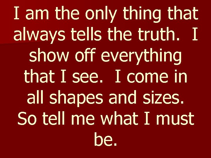 I am the only thing that always tells the truth. I show off everything