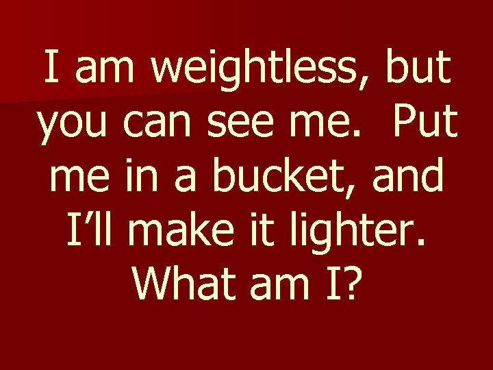 I am weightless, but you can see me. Put me in a bucket, and
