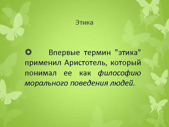 Этика Впервые термин "этика" применил Аристотель, который понимал ее как философию морального поведения людей.