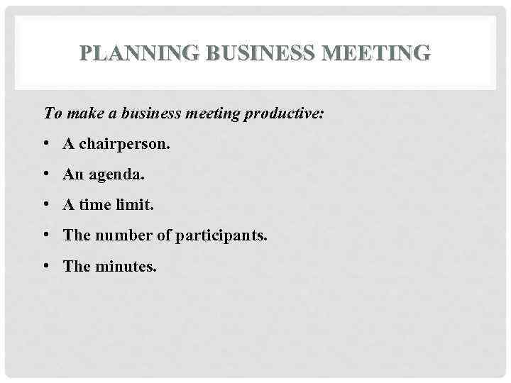 PLANNING BUSINESS MEETING To make a business meeting productive: • A chairperson. • An
