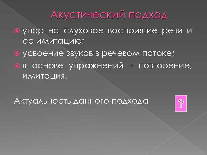 Акустический подход упор на слуховое восприятие речи и ее имитацию; усвоение звуков в речевом