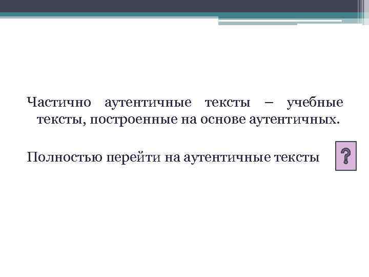 Частично аутентичные тексты – учебные тексты, построенные на основе аутентичных. Полностью перейти на аутентичные