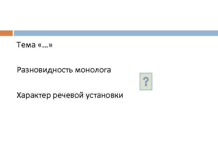 Тема «…» Разновидность монолога Характер речевой установки 