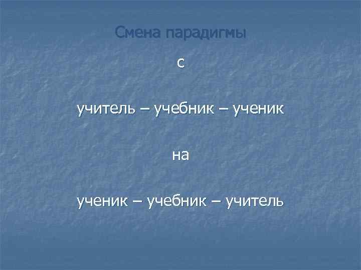 Смена парадигмы с учитель – учебник – ученик на ученик – учебник – учитель
