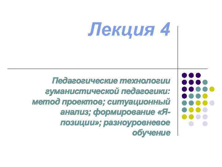 Лекция 4 Педагогические технологии гуманистической педагогики: метод проектов; ситуационный анализ; формирование «Япозиции» ; разноуровневое