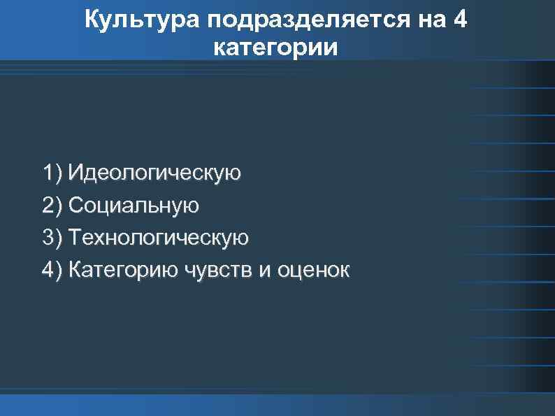 Культура подразделяется на 4 категории 1) Идеологическую 2) Социальную 3) Технологическую 4) Категорию чувств