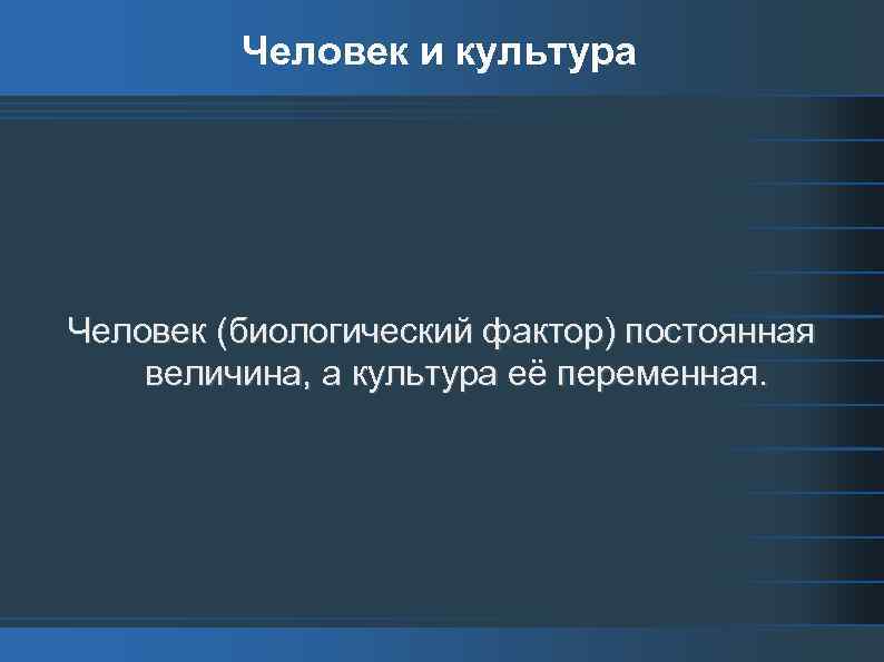 Человек и культура Человек (биологический фактор) постоянная величина, а культура её переменная. 