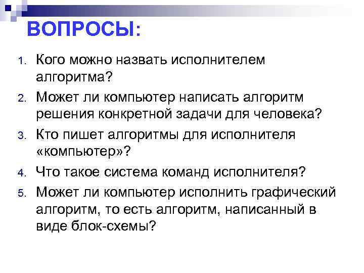 ВОПРОСЫ: 1. 2. 3. 4. 5. Кого можно назвать исполнителем алгоритма? Может ли компьютер