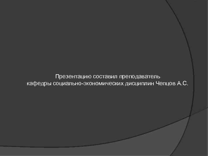 Презентацию составил преподаватель кафедры социально экономических дисциплин Чепцов А. С. 