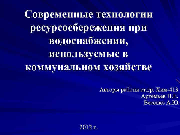 Современные технологии ресурсосбережения при водоснабжении, используемые в коммунальном хозяйстве Авторы работы ст. гр. Хим-413