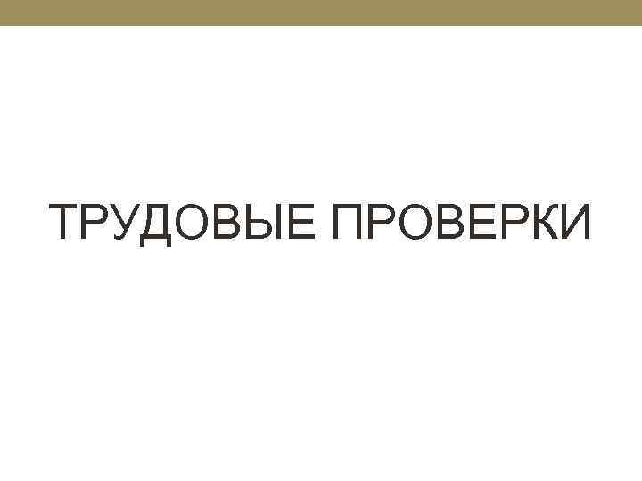 ТРУДОВЫЕ ПРОВЕРКИ 