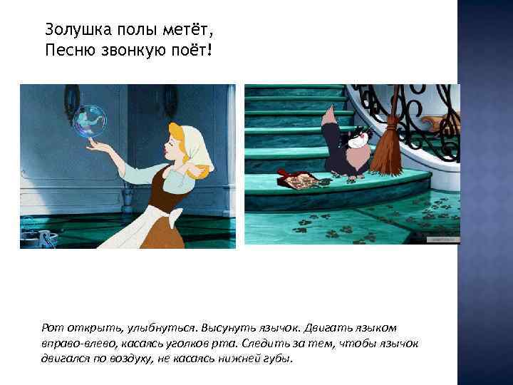 Золушка полы метёт, Песню звонкую поёт! Рот открыть, улыбнуться. Высунуть язычок. Двигать языком вправо-влево,