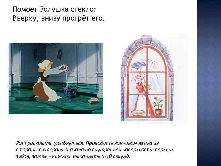 Помоет Золушка стекло: Вверху, внизу протрёт его. Рот раскрыть, улыбнуться. Проводить кончиком языка из