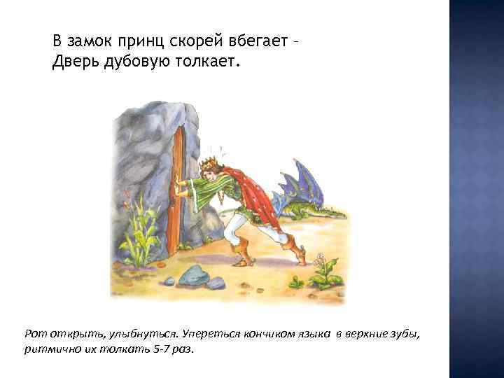 В замок принц скорей вбегает – Дверь дубовую толкает. Рот открыть, улыбнуться. Упереться кончиком