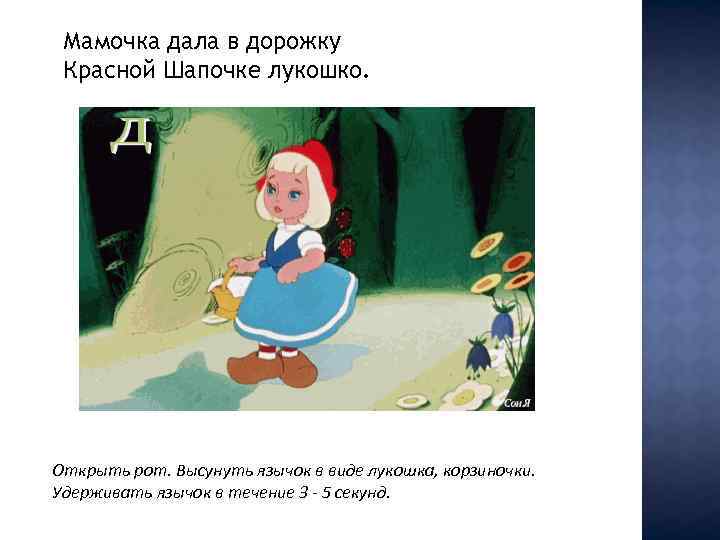 Мамочка дала в дорожку Красной Шапочке лукошко. Открыть рот. Высунуть язычок в виде лукошка,