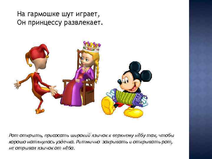 На гармошке шут играет, Он принцессу развлекает. Рот открыть, присосать широкий язычок к верхнему