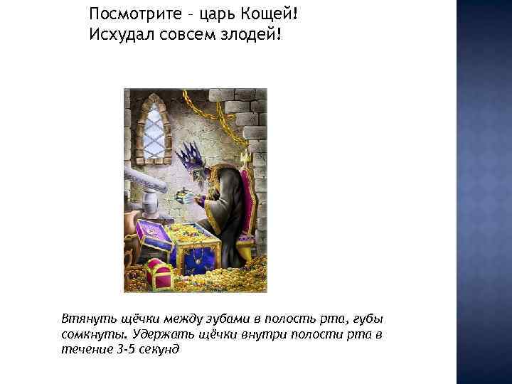 Посмотрите – царь Кощей! Исхудал совсем злодей! Втянуть щёчки между зубами в полость рта,