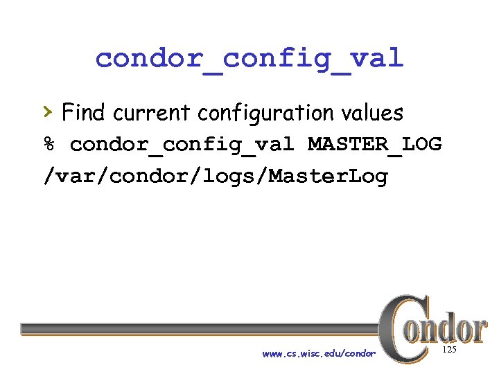 condor_config_val › Find current configuration values % condor_config_val MASTER_LOG /var/condor/logs/Master. Log www. cs. wisc.