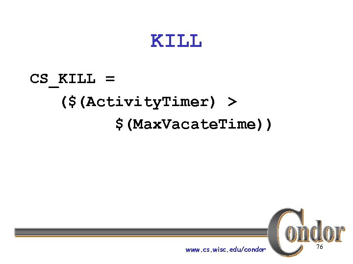 KILL CS_KILL = ($(Activity. Timer) > $(Max. Vacate. Time)) www. cs. wisc. edu/condor 76