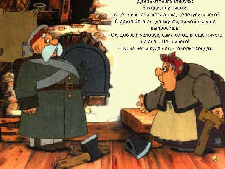 Дверь отперла старуха: - Заходи, служивый. . . - А нет ли у тебя,