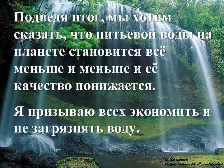Подведя итог, мы хотим сказать, что питьевой воды на планете становится всё меньше и