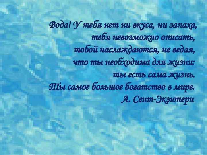 Вода! У тебя нет ни вкуса, ни запаха, тебя невозможно описать, тобой наслаждаются, не