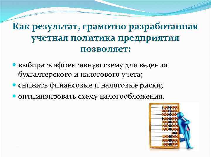 Как результат, грамотно разработанная учетная политика предприятия позволяет: выбирать эффективную схему для ведения бухгалтерского