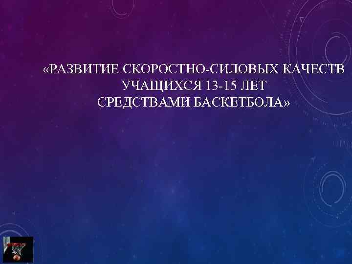  «РАЗВИТИЕ СКОРОСТНО-СИЛОВЫХ КАЧЕСТВ УЧАЩИХСЯ 13 -15 ЛЕТ СРЕДСТВАМИ БАСКЕТБОЛА» 