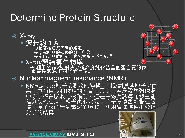 Determine Protein Structure X-ray 波長約 1 Å 長度接近原子間的距離 研究結晶的狀態的分子行為 定出其晶體結構，也包含蛋白質體結構 X-ray與結構生物學 利用 X-ray繞射法分析高度純化結晶的蛋白質的每 個基團和原子的空間定位。