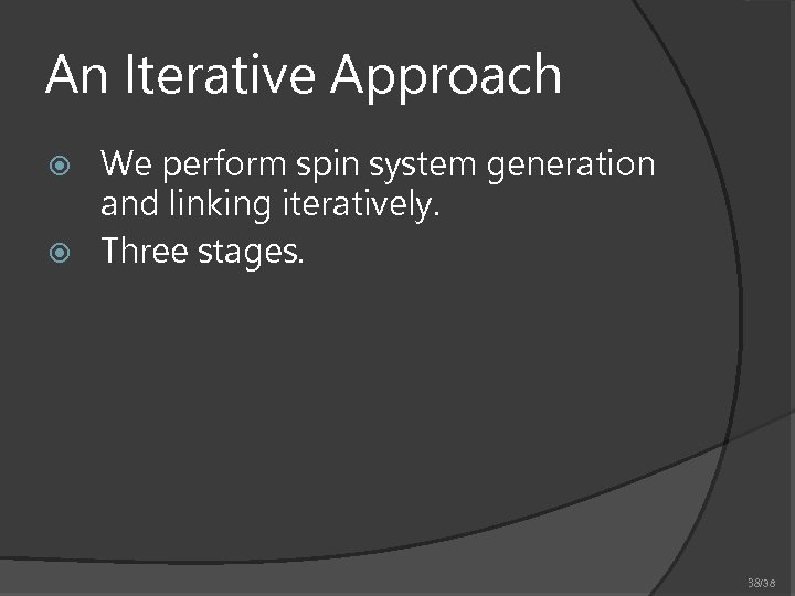 An Iterative Approach We perform spin system generation and linking iteratively. Three stages. 38/38