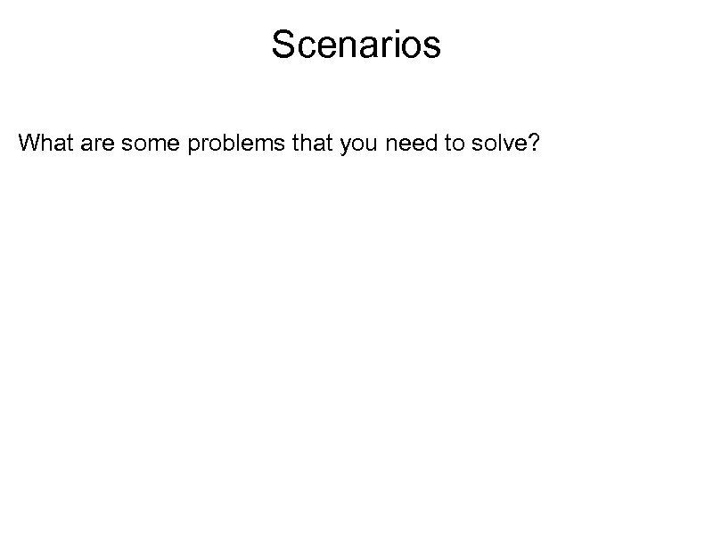 Scenarios What are some problems that you need to solve? 