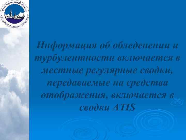 Информация об обледенении и турбулентности включается в местные регулярные сводки, передаваемые на средства отображения,