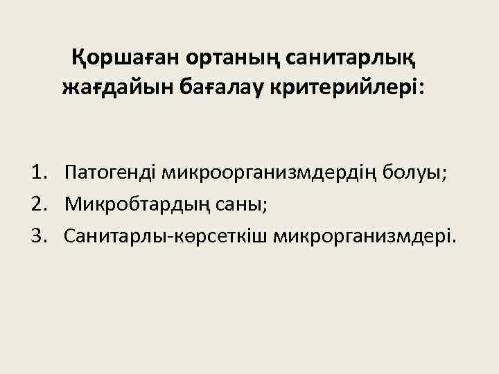 Қоршаған ортаның санитарлық жағдайын бағалау критерийлері: 1. Патогенді микроорганизмдердің болуы; 2. Микробтардың саны; 3.