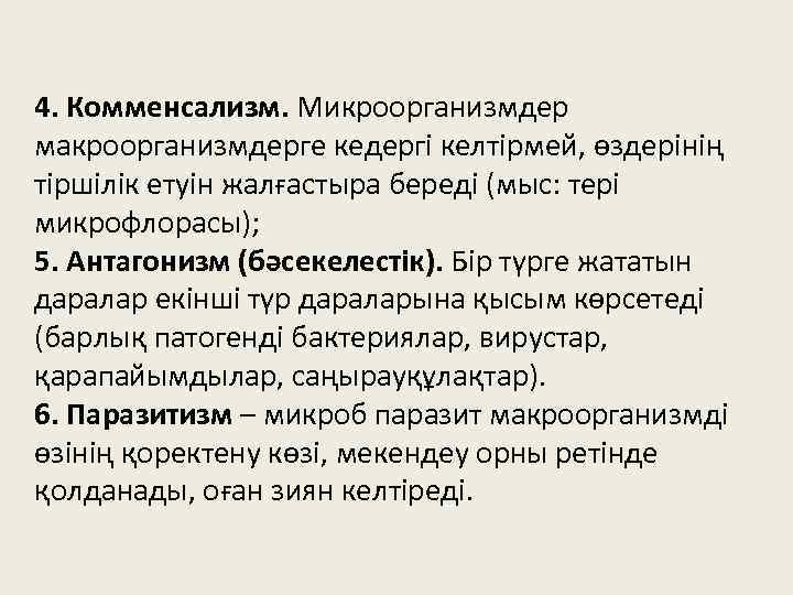 4. Комменсализм. Микроорганизмдер макроорганизмдерге кедергі келтірмей, өздерінің тіршілік етуін жалғастыра береді (мыс: тері микрофлорасы);