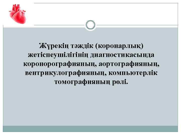 Жүрекің тәждік (коронарлық) жетіспеушілігінің диагностикасында коронорографияның, аортографияның, вентрикулографияның, компьютерлік томографияның рөлі. 