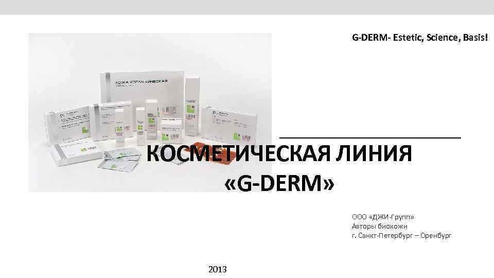 G-DERM- Estetic, Science, Basis! КОСМЕТИЧЕСКАЯ ЛИНИЯ «G-DERM» ООО «ДЖИ-Групп» Авторы биокожи г. Санкт-Петербург –