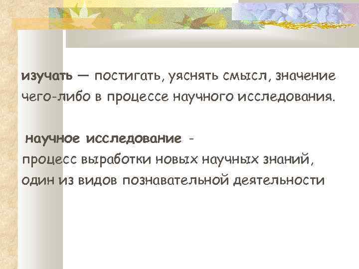 изучать — постигать, уяснять смысл, значение чего-либо в процессе научного исследования. научное исследование процесс