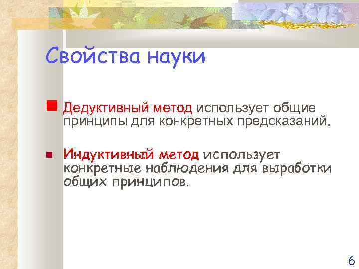 Свойства науки Дедуктивный метод использует общие принципы для конкретных предсказаний. Индуктивный метод использует конкретные