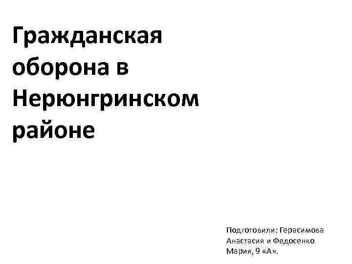 Гражданская оборона в Нерюнгринском районе Подготовили: Герасимова Анастасия и Федосенко Мария, 9 «А» .