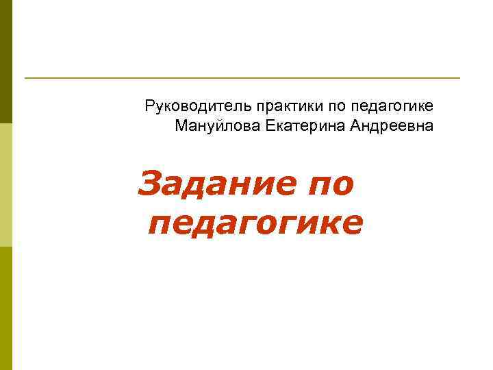 Руководитель практики по педагогике Мануйлова Екатерина Андреевна Задание по педагогике 