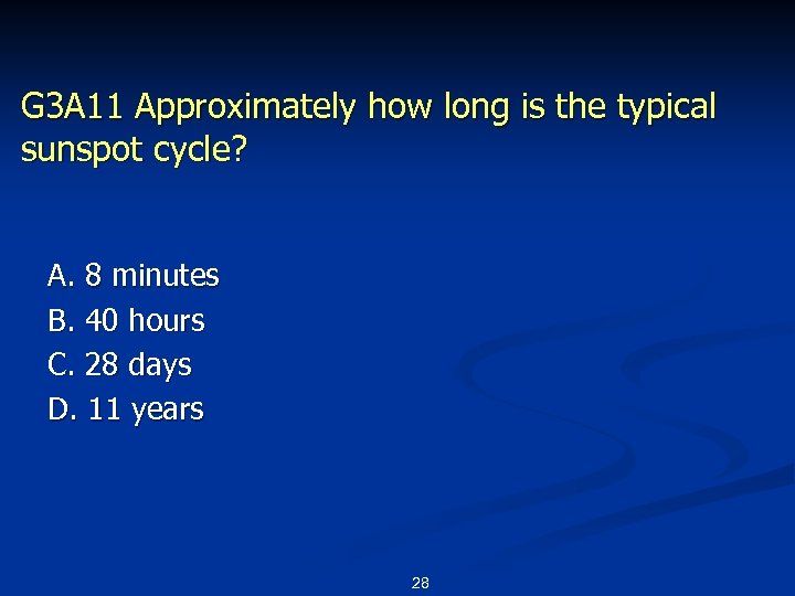 G 3 A 11 Approximately how long is the typical sunspot cycle? A. 8