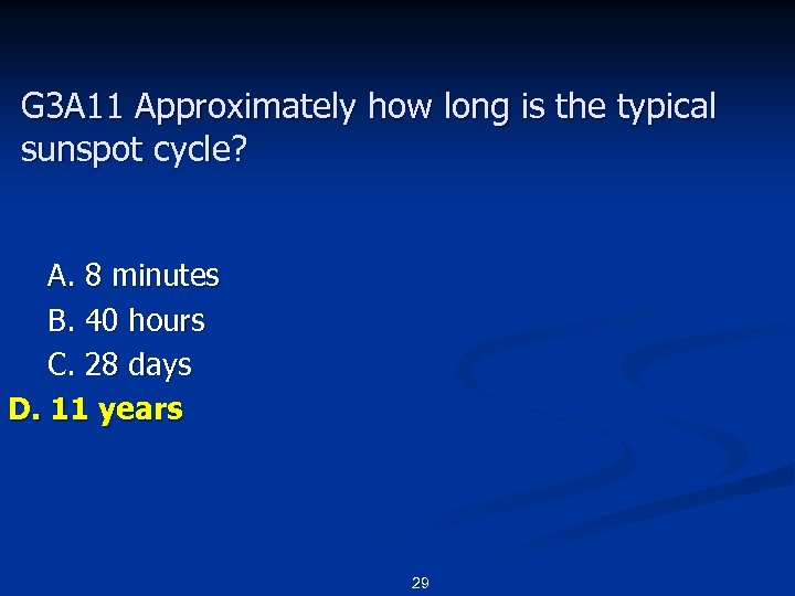 G 3 A 11 Approximately how long is the typical sunspot cycle? A. 8
