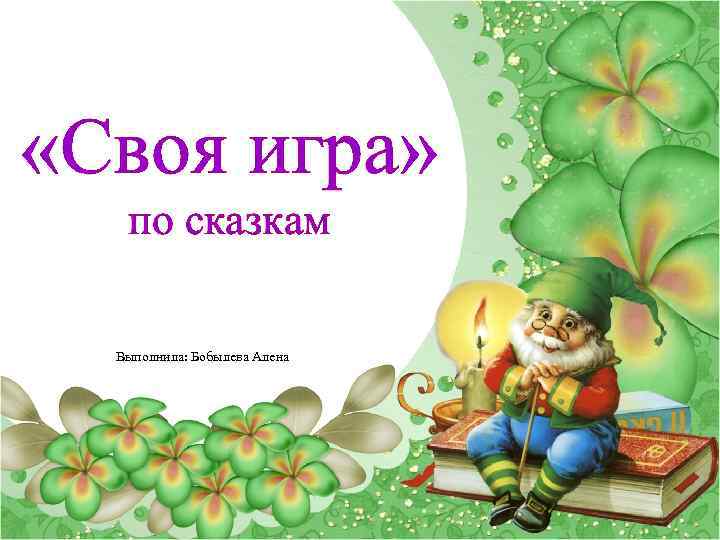  «Своя игра» по сказкам Выполнила: Бобылева Алена 